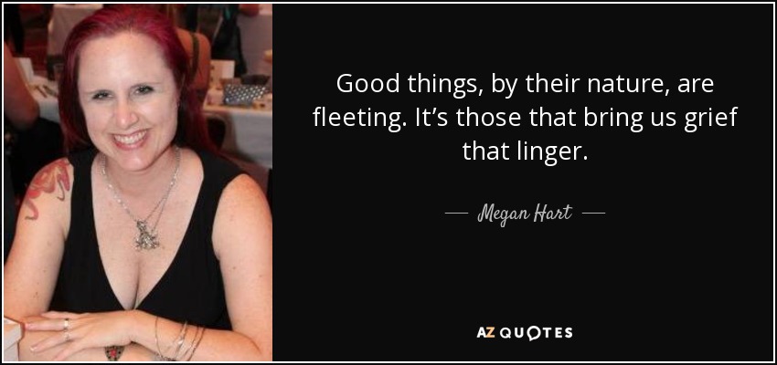 Good things, by their nature, are fleeting. It’s those that bring us grief that linger. - Megan Hart