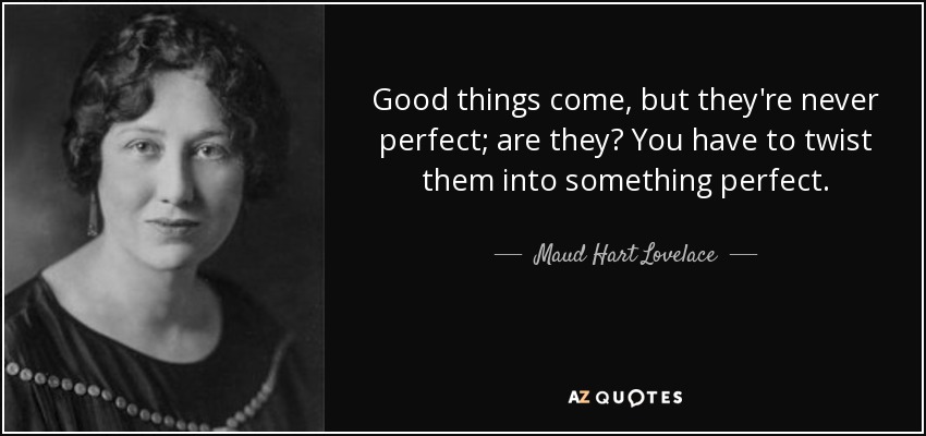 Good things come, but they're never perfect; are they? You have to twist them into something perfect. - Maud Hart Lovelace