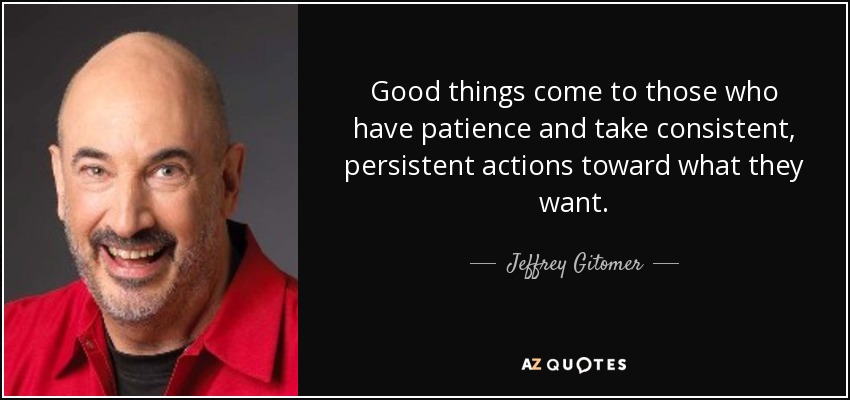 Good things come to those who have patience and take consistent, persistent actions toward what they want. - Jeffrey Gitomer