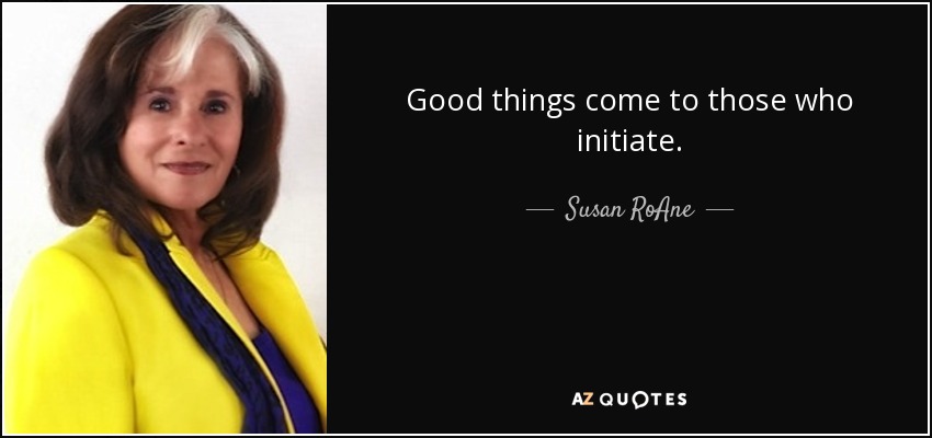 Good things come to those who initiate. - Susan RoAne