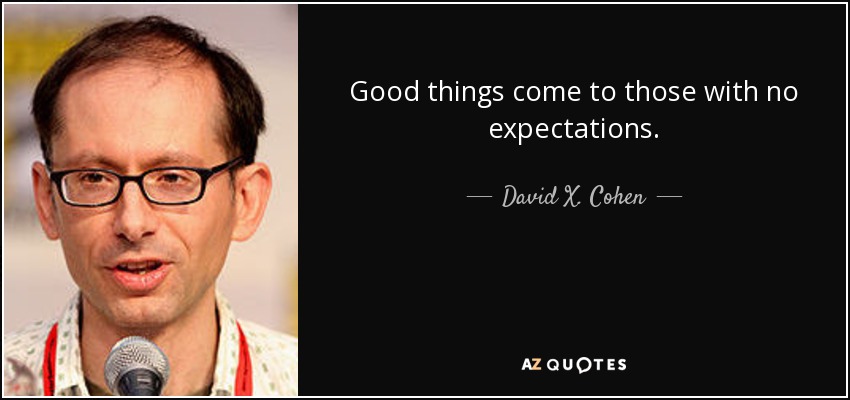 Good things come to those with no expectations. - David X. Cohen