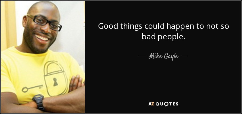 Good things could happen to not so bad people. - Mike Gayle