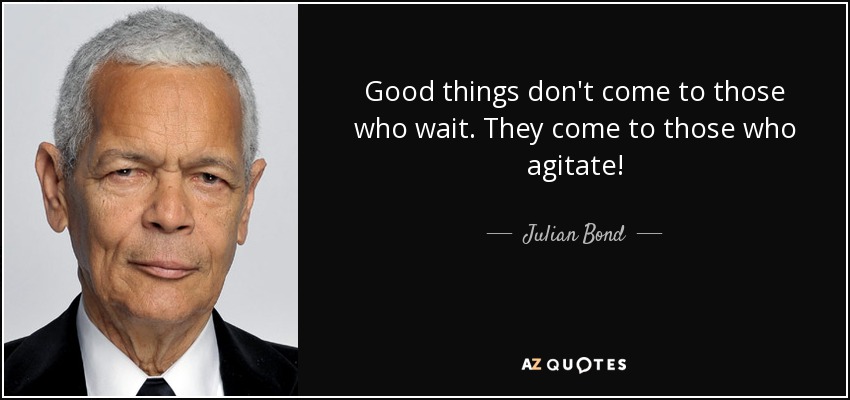 Good things don't come to those who wait. They come to those who agitate! - Julian Bond