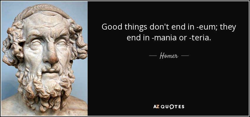 Good things don't end in -eum; they end in -mania or -teria. - Homer