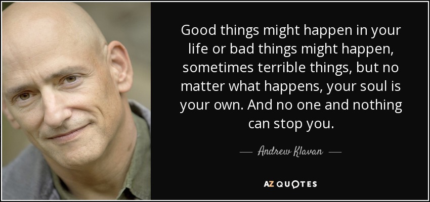 Good things might happen in your life or bad things might happen, sometimes terrible things, but no matter what happens, your soul is your own. And no one and nothing can stop you. - Andrew Klavan