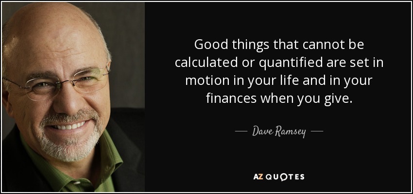 Good things that cannot be calculated or quantified are set in motion in your life and in your finances when you give. - Dave Ramsey