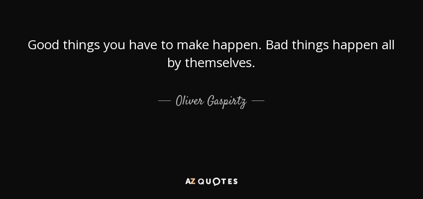 Good things you have to make happen. Bad things happen all by themselves. - Oliver Gaspirtz
