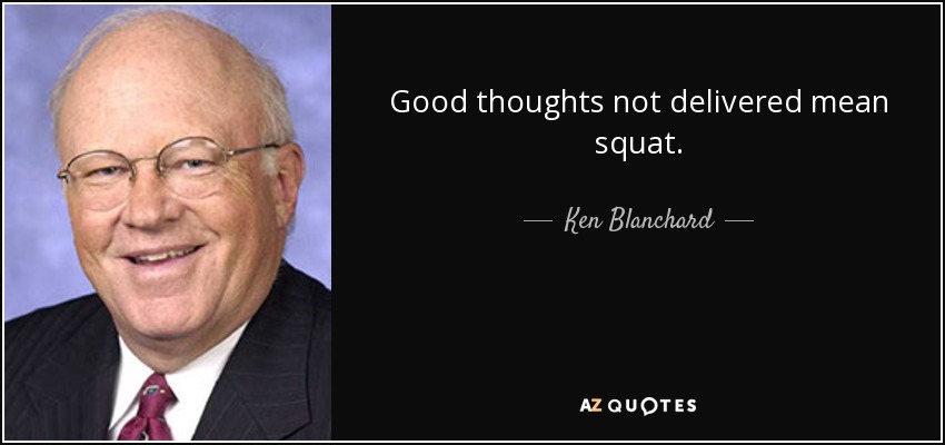 Good thoughts not delivered mean squat. - Ken Blanchard