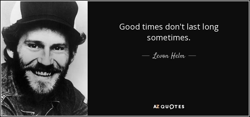 Good times don't last long sometimes. - Levon Helm