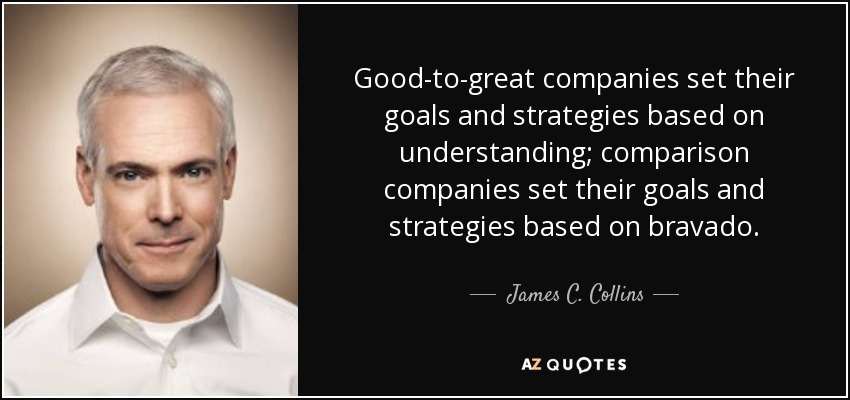 Good-to-great companies set their goals and strategies based on understanding; comparison companies set their goals and strategies based on bravado. - James C. Collins