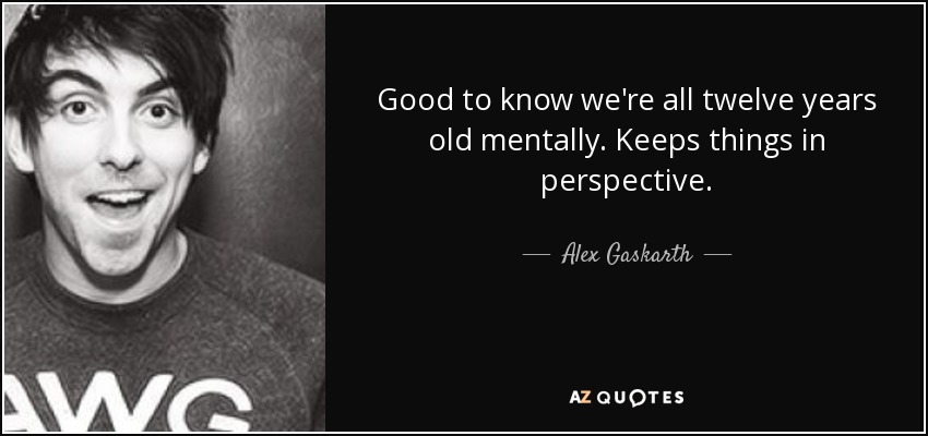 Good to know we're all twelve years old mentally. Keeps things in perspective. - Alex Gaskarth