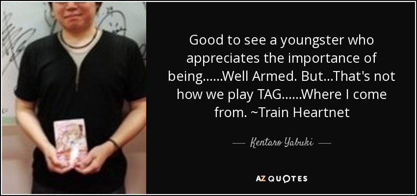 Good to see a youngster who appreciates the importance of being......Well Armed. But...That's not how we play TAG......Where I come from. ~Train Heartnet - Kentaro Yabuki