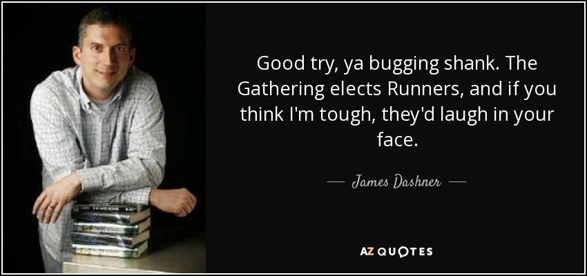 Good try, ya bugging shank. The Gathering elects Runners, and if you think I'm tough, they'd laugh in your face. - James Dashner