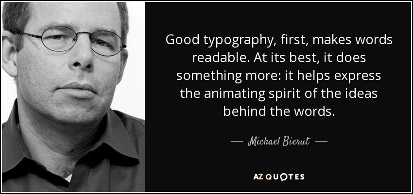 Good typography, first, makes words readable. At its best, it does something more: it helps express the animating spirit of the ideas behind the words. - Michael Bierut