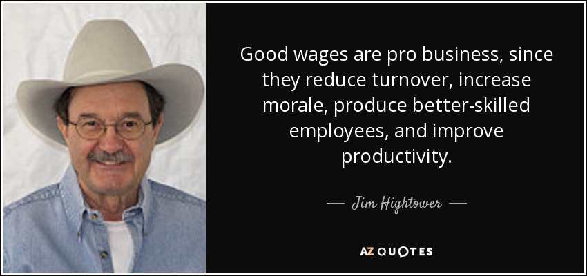 Good wages are pro business, since they reduce turnover, increase morale, produce better-skilled employees, and improve productivity. - Jim Hightower