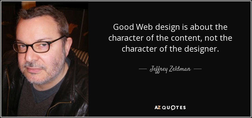 Good Web design is about the character of the content, not the character of the designer. - Jeffrey Zeldman