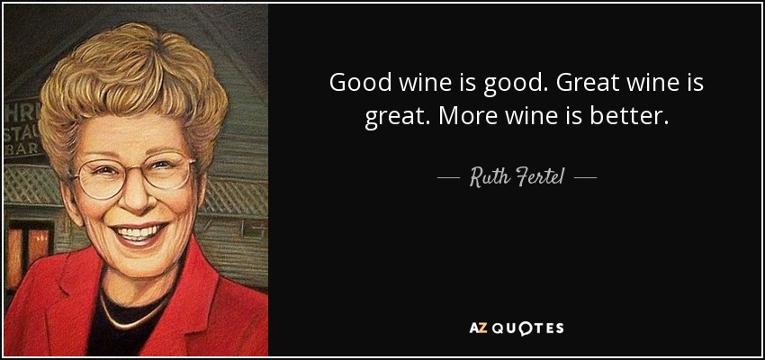 Good wine is good. Great wine is great. More wine is better. - Ruth Fertel