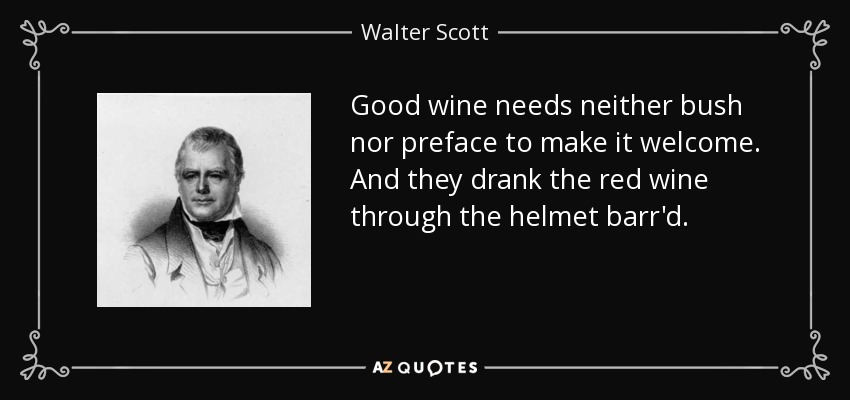 Good wine needs neither bush nor preface to make it welcome. And they drank the red wine through the helmet barr'd. - Walter Scott