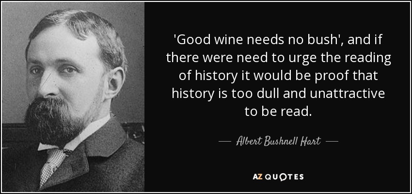 'Good wine needs no bush', and if there were need to urge the reading of history it would be proof that history is too dull and unattractive to be read. - Albert Bushnell Hart