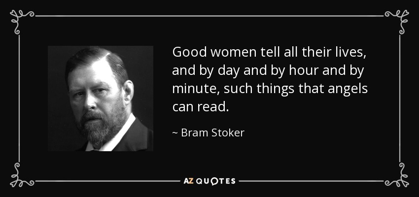 Good women tell all their lives, and by day and by hour and by minute, such things that angels can read. - Bram Stoker