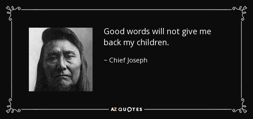 Good words will not give me back my children. - Chief Joseph