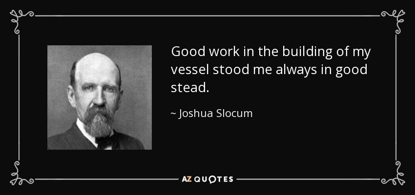 Good work in the building of my vessel stood me always in good stead. - Joshua Slocum