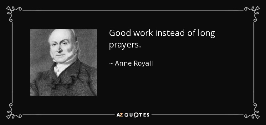 Good work instead of long prayers. - Anne Royall