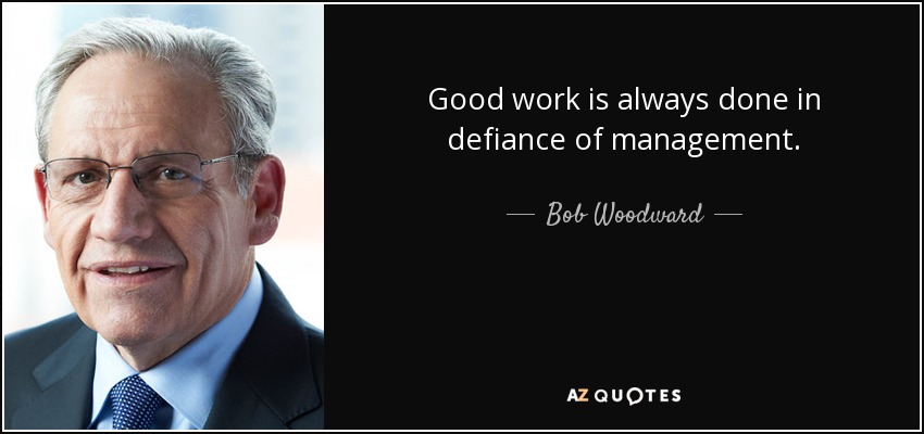 Good work is always done in defiance of management. - Bob Woodward