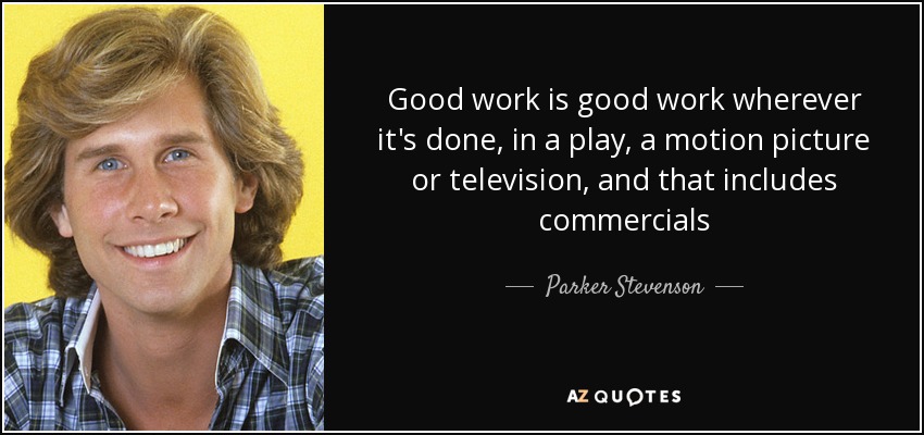 Good work is good work wherever it's done, in a play, a motion picture or television, and that includes commercials - Parker Stevenson