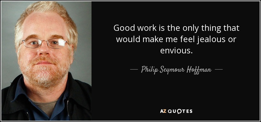 Good work is the only thing that would make me feel jealous or envious. - Philip Seymour Hoffman