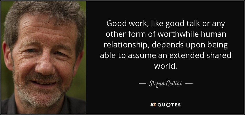 Good work, like good talk or any other form of worthwhile human relationship, depends upon being able to assume an extended shared world. - Stefan Collini