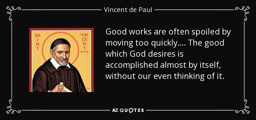 Good works are often spoiled by moving too quickly. . . . The good which God desires is accomplished almost by itself, without our even thinking of it. - Vincent de Paul