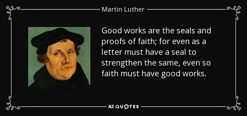 Good works are the seals and proofs of faith; for even as a letter must have a seal to strengthen the same, even so faith must have good works. - Martin Luther