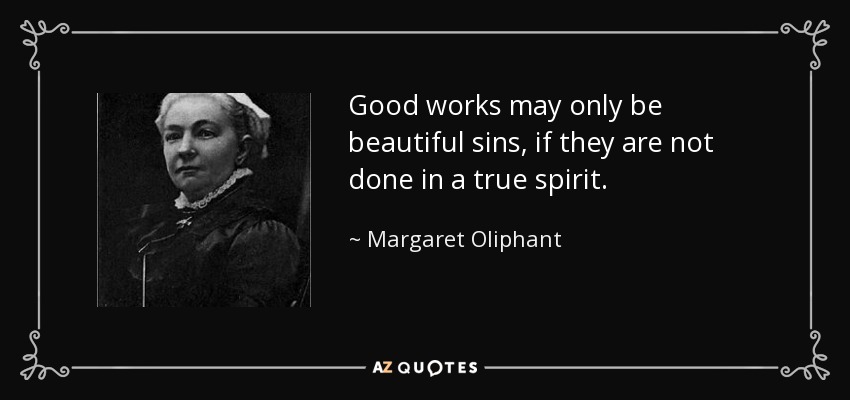 Good works may only be beautiful sins, if they are not done in a true spirit. - Margaret Oliphant