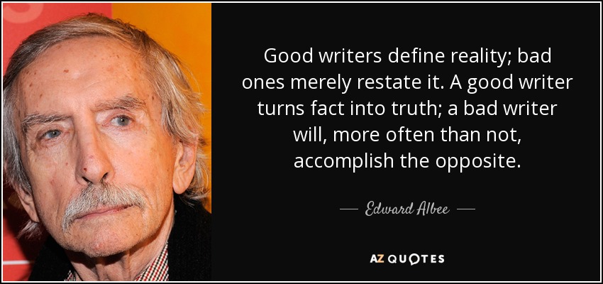 Good writers define reality; bad ones merely restate it. A good writer turns fact into truth; a bad writer will, more often than not, accomplish the opposite. - Edward Albee