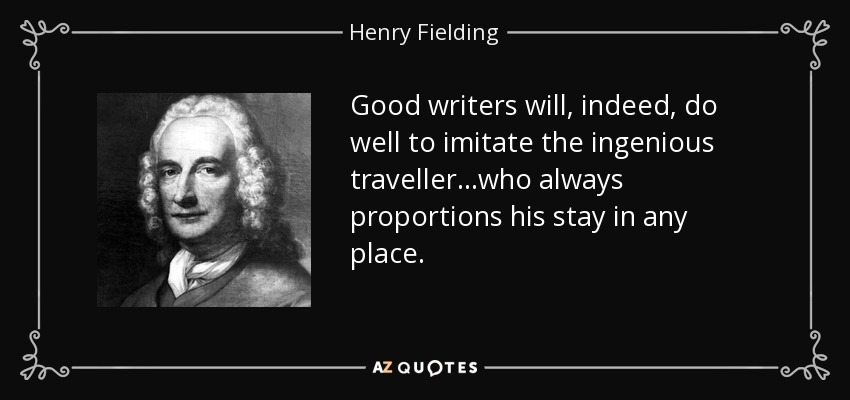 Good writers will, indeed, do well to imitate the ingenious traveller. . .who always proportions his stay in any place. - Henry Fielding