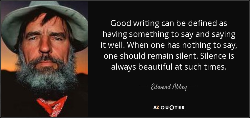 Good writing can be defined as having something to say and saying it well. When one has nothing to say, one should remain silent. Silence is always beautiful at such times. - Edward Abbey