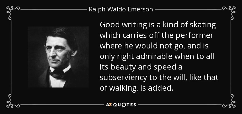 Good writing is a kind of skating which carries off the performer where he would not go, and is only right admirable when to all its beauty and speed a subserviency to the will, like that of walking, is added. - Ralph Waldo Emerson