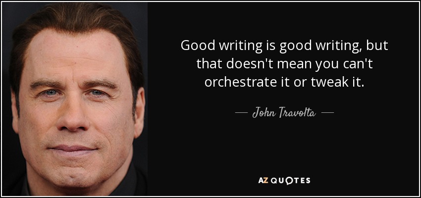 Good writing is good writing, but that doesn't mean you can't orchestrate it or tweak it. - John Travolta