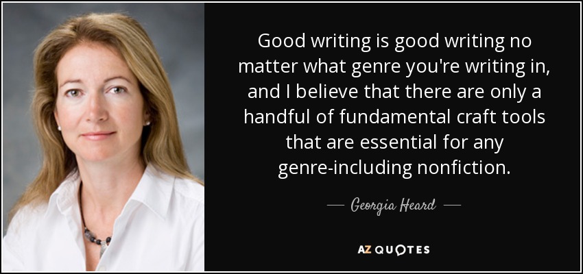 Good writing is good writing no matter what genre you're writing in, and I believe that there are only a handful of fundamental craft tools that are essential for any genre-including nonfiction. - Georgia Heard