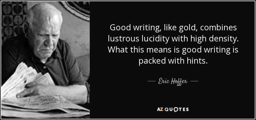 Good writing , like gold , combines lustrous lucidity with high density. What this means is good writing is packed with hints. - Eric Hoffer