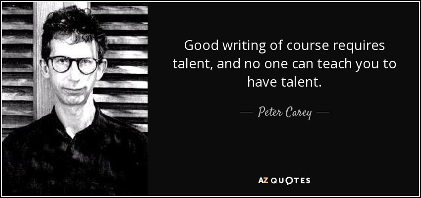 Good writing of course requires talent, and no one can teach you to have talent. - Peter Carey
