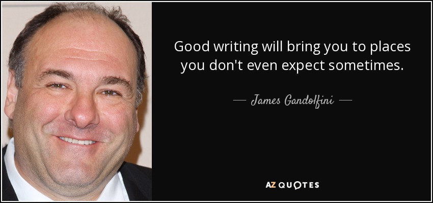 Good writing will bring you to places you don't even expect sometimes. - James Gandolfini