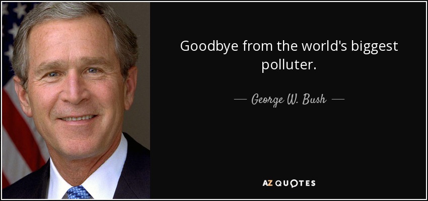 Goodbye from the world's biggest polluter. - George W. Bush