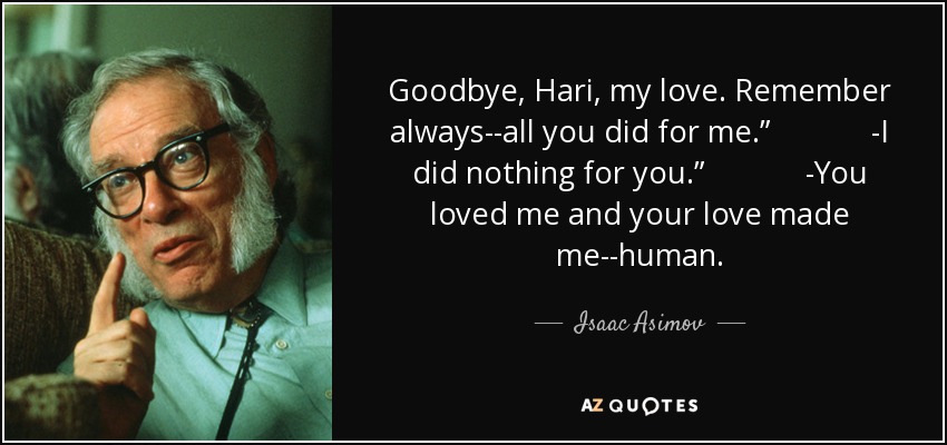 Goodbye, Hari, my love. Remember always--all you did for me.” -I did nothing for you.” -You loved me and your love made me--human. - Isaac Asimov