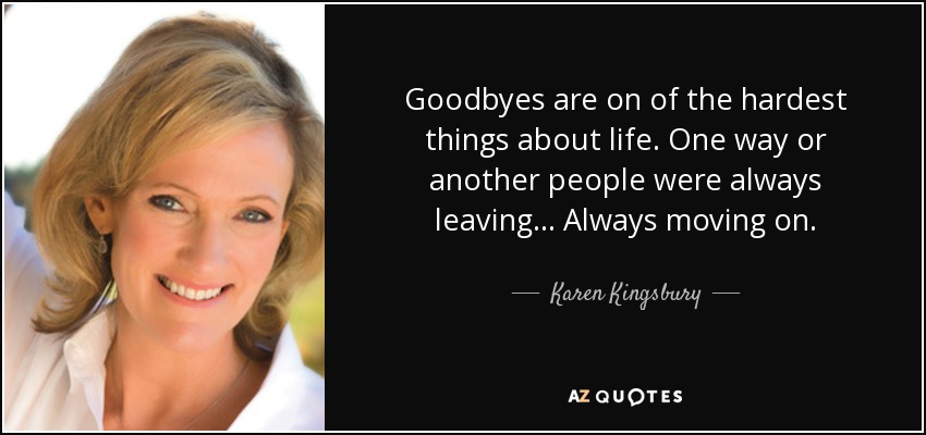 Goodbyes are on of the hardest things about life. One way or another people were always leaving... Always moving on. - Karen Kingsbury