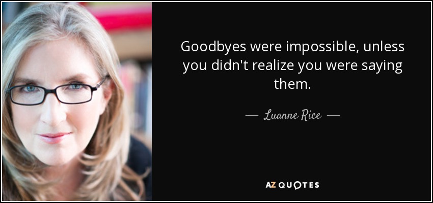 Goodbyes were impossible, unless you didn't realize you were saying them. - Luanne Rice