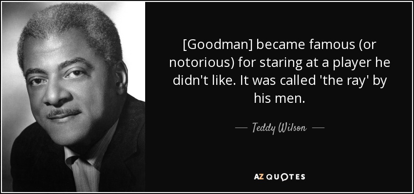 [Goodman] became famous (or notorious) for staring at a player he didn't like. It was called 'the ray' by his men. - Teddy Wilson