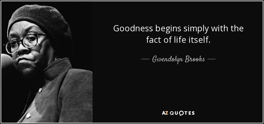 Goodness begins simply with the fact of life itself. - Gwendolyn Brooks