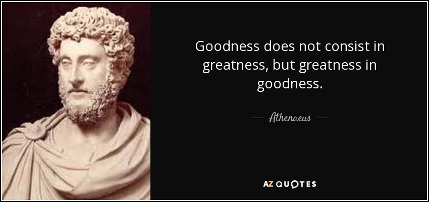 Goodness does not consist in greatness, but greatness in goodness. - Athenaeus